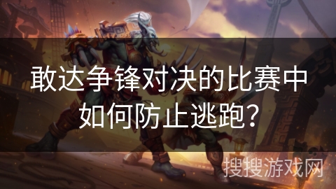 敢达争锋对决的比赛中如何防止逃跑？