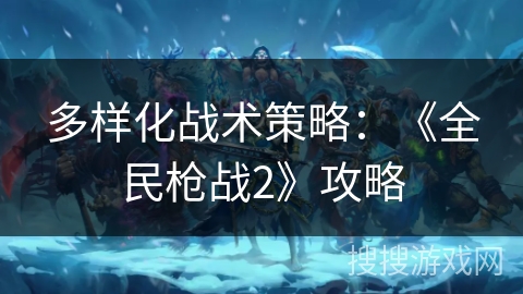 多样化战术策略：《全民枪战2》攻略