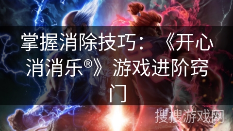 掌握消除技巧：《开心消消乐®》游戏进阶窍门