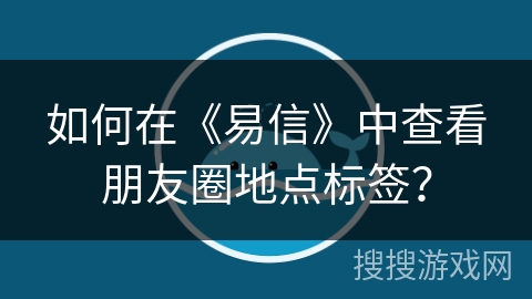 如何在《易信》中查看朋友圈地点标签？