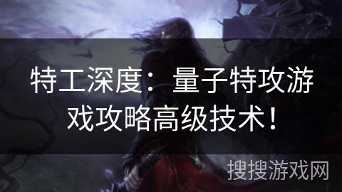 特工深度：量子特攻游戏攻略高级技术！