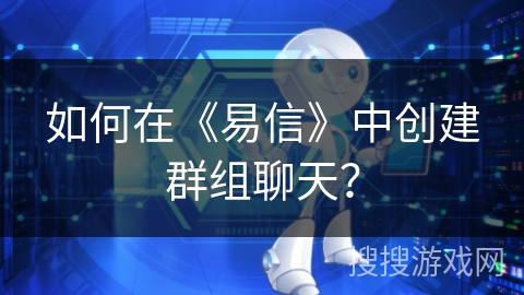 如何在《易信》中创建群组聊天？
