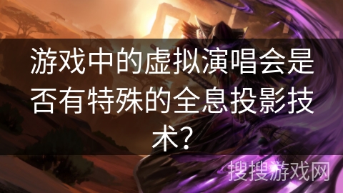游戏中的虚拟演唱会是否有特殊的全息投影技术？