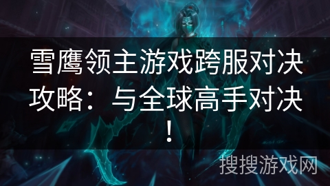雪鹰领主游戏跨服对决攻略：与全球高手对决！