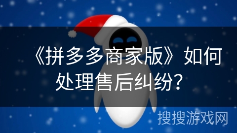 《拼多多商家版》如何处理售后纠纷？