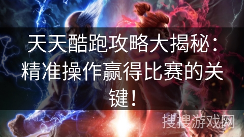 天天酷跑攻略大揭秘：精准操作赢得比赛的关键！