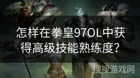 怎样在拳皇97OL中获得高级技能熟练度？