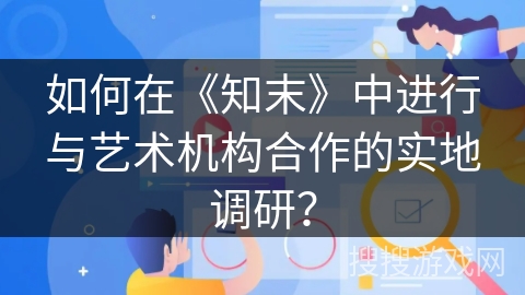 如何在《知末》中进行与艺术机构合作的实地调研？