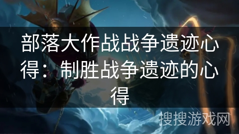 部落大作战战争遗迹心得：制胜战争遗迹的心得