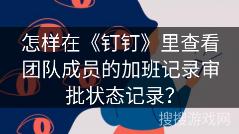 怎样在《钉钉》里查看团队成员的加班记录审批状态记录? 怎样在《钉钉》里查看团队成员的加班记录审批状态记录?