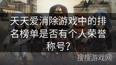 天天爱消除游戏中的排名榜单是否有个人荣誉称号? 天天爱消除游戏中的排名榜单是否有个人荣誉称号?