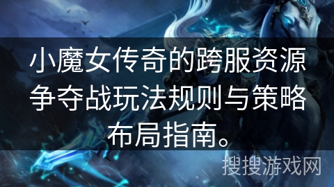小魔女传奇的跨服资源争夺战玩法规则与策略布局指南。