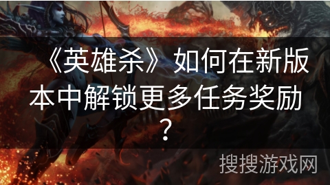 《英雄杀》如何在新版本中解锁更多任务奖励？