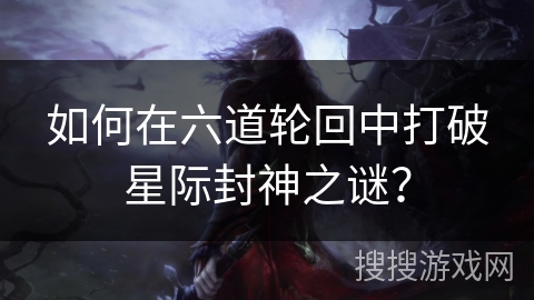 如何在六道轮回中打破星际封神之谜？
