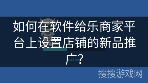 如何在软件给乐商家平台上设置店铺的新品推广？