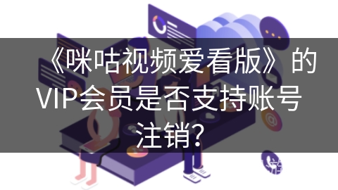 《咪咕视频爱看版》的VIP会员是否支持账号注销？