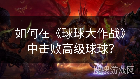 如何在《球球大作战》中击败高级球球？