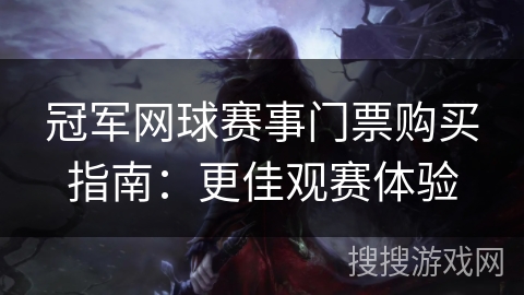 冠军网球赛事门票购买指南：更佳观赛体验