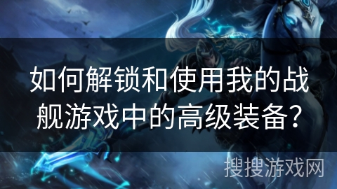 如何解锁和使用我的战舰游戏中的高级装备？