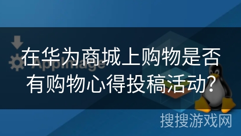 在华为商城上购物是否有购物心得投稿活动？