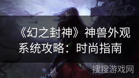 《幻之封神》神兽外观系统攻略:时尚指南 《幻之封神》神兽外观系统攻略:时尚指南