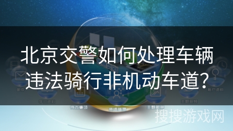 北京交警如何处理车辆违法骑行非机动车道? 北京交警如何处理车辆违法骑行非机动车道?