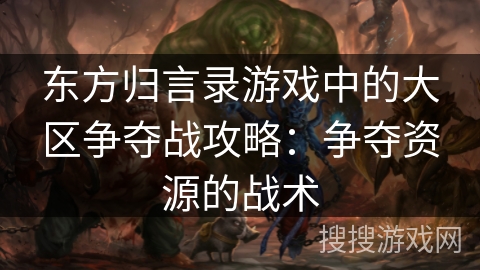 东方归言录游戏中的大区争夺战攻略：争夺资源的战术
