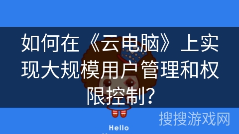 如何在《云电脑》上实现大规模用户管理和权限控制? 如何在《云电脑》上实现大规模用户管理和权限控制?