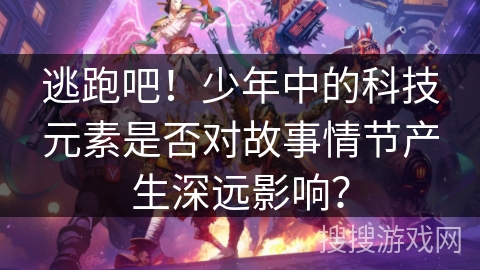 逃跑吧！少年中的科技元素是否对故事情节产生深远影响？