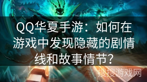 QQ华夏手游：如何在游戏中发现隐藏的剧情线和故事情节？