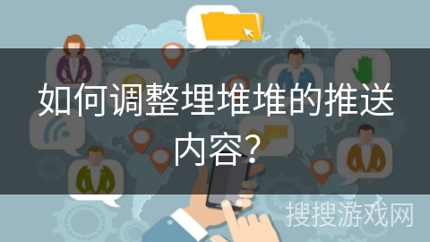 如何调整埋堆堆的推送内容？