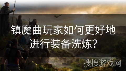 镇魔曲玩家如何更好地进行装备洗炼？