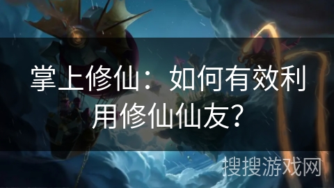 掌上修仙：如何有效利用修仙仙友？