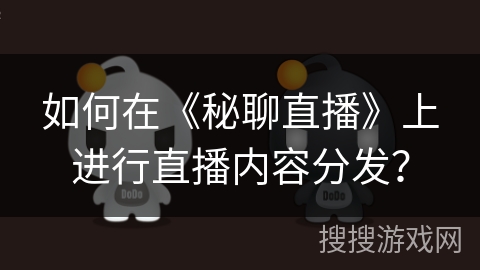 如何在《秘聊直播》上进行直播内容分发？