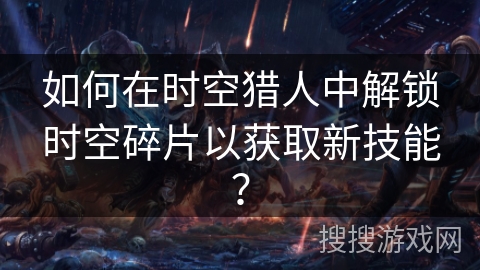 如何在时空猎人中解锁时空碎片以获取新技能？