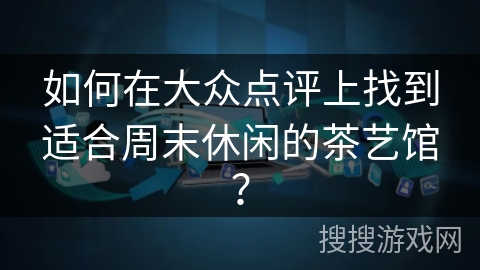 如何在大众点评上找到适合周末休闲的茶艺馆？