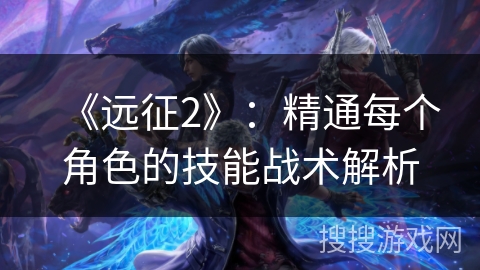 《远征2》:精通每个角色的技能战术解析 《远征2》:精通每个角色的技能战术解析