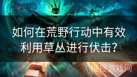 如何在荒野行动中有效利用草丛进行伏击？