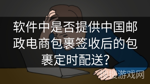 软件中是否提供中国邮政电商包裹签收后的包裹定时配送? 软件中是否提供中国邮政电商包裹签收后的包裹定时配送?