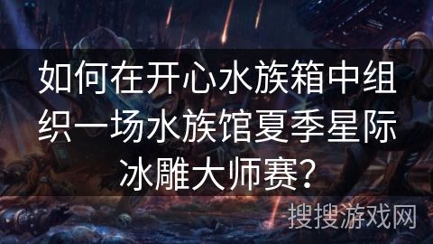如何在开心水族箱中组织一场水族馆夏季星际冰雕大师赛？