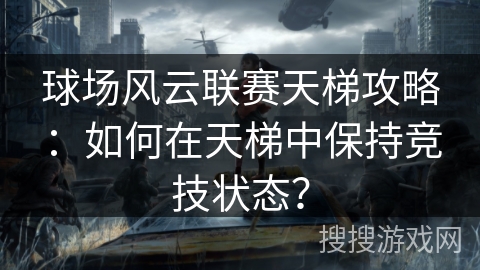 球场风云联赛天梯攻略：如何在天梯中保持竞技状态？
