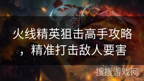 火线精英狙击高手攻略，精准打击敌人要害