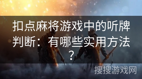 扣点麻将游戏中的听牌判断:有哪些实用方法? 扣点麻将游戏中的听牌判断:有哪些实用方法?