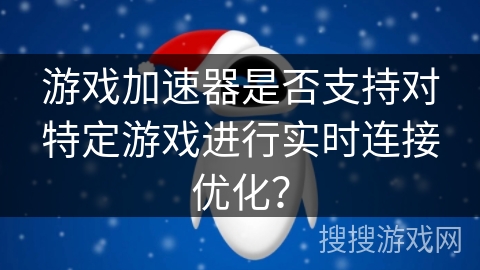游戏加速器是否支持对特定游戏进行实时连接优化? 游戏加速器是否支持对特定游戏进行实时连接优化?