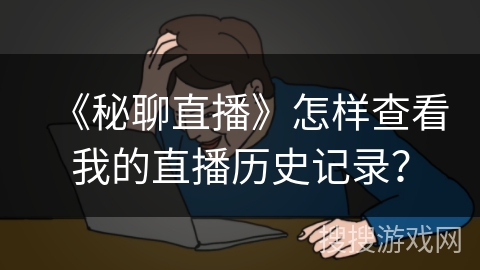 《秘聊直播》怎样查看我的直播历史记录？