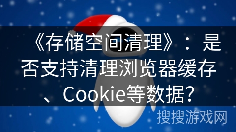 《存储空间清理》：是否支持清理浏览器缓存、Cookie等数据？