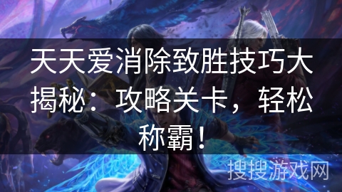 天天爱消除致胜技巧大揭秘：攻略关卡，轻松称霸！