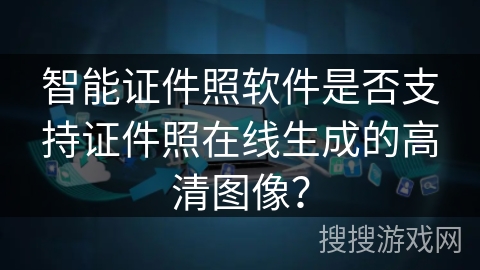 智能证件照软件是否支持证件照在线生成的高清图像？