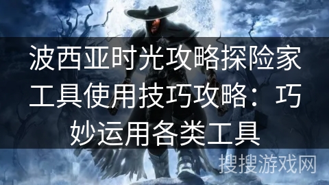 波西亚时光攻略探险家工具使用技巧攻略：巧妙运用各类工具