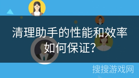 清理助手的性能和效率如何保证？